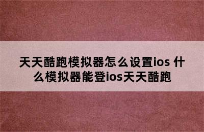 天天酷跑模拟器怎么设置ios 什么模拟器能登ios天天酷跑